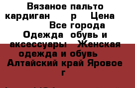 Вязаное пальто кардиган 44-46р. › Цена ­ 6 000 - Все города Одежда, обувь и аксессуары » Женская одежда и обувь   . Алтайский край,Яровое г.